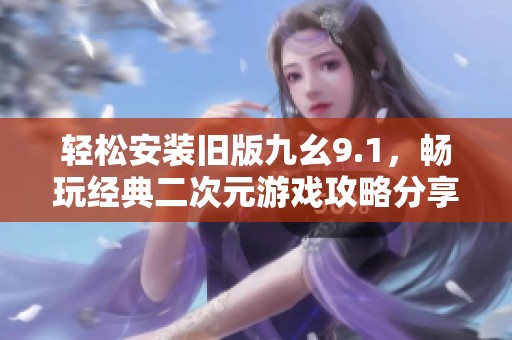轻松安装旧版九幺9.1，畅玩经典二次元游戏攻略分享
