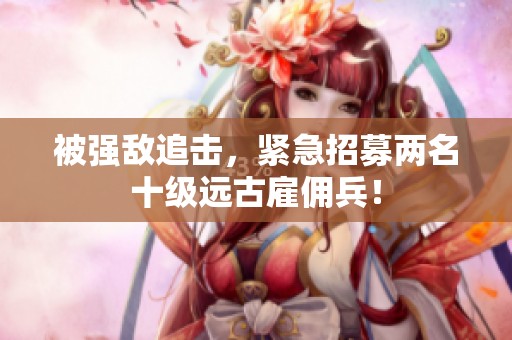 被强敌追击，紧急招募两名十级远古雇佣兵！