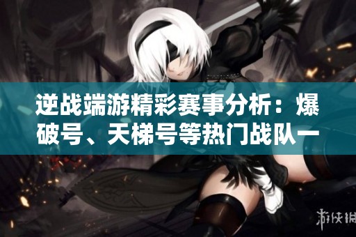 逆战端游精彩赛事分析：爆破号、天梯号等热门战队一览