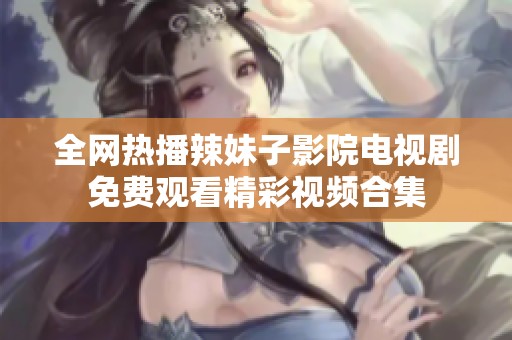 全网热播辣妹子影院电视剧免费观看精彩视频合集