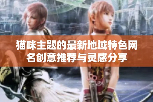 猫咪主题的最新地域特色网名创意推荐与灵感分享