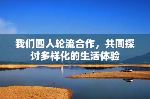 我们四人轮流合作，共同探讨多样化的生活体验
