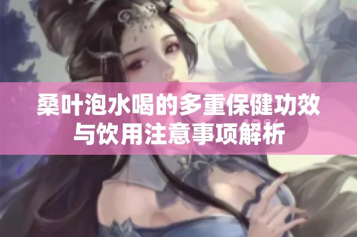 桑叶泡水喝的多重保健功效与饮用注意事项解析