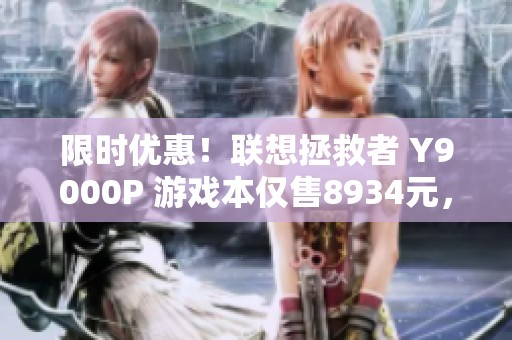 限时优惠！联想拯救者 Y9000P 游戏本仅售8934元，快来抢购！