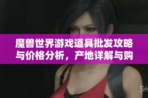 魔兽世界游戏道具批发攻略与价格分析，产地详解与购买建议
