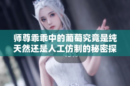 师尊乖乖中的葡萄究竟是纯天然还是人工仿制的秘密探究