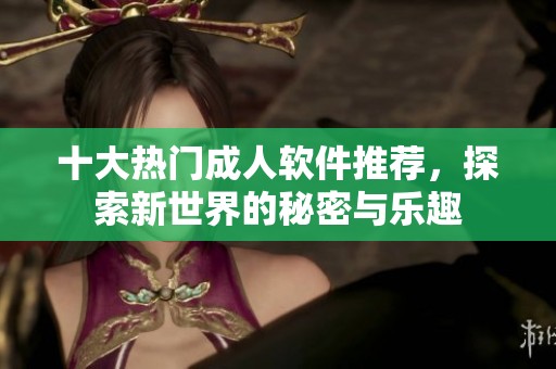 十大热门成人软件推荐，探索新世界的秘密与乐趣