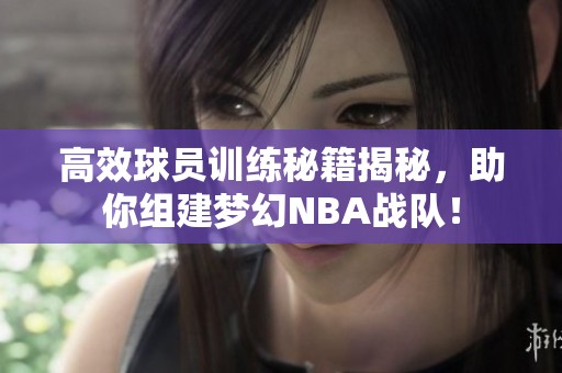高效球员训练秘籍揭秘，助你组建梦幻NBA战队！