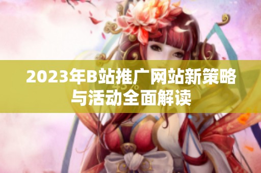 2023年B站推广网站新策略与活动全面解读