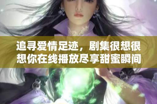 追寻爱情足迹，剧集很想很想你在线播放尽享甜蜜瞬间