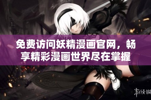 免费访问妖精漫画官网，畅享精彩漫画世界尽在掌握
