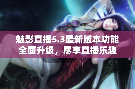 魅影直播5.3最新版本功能全面升级，尽享直播乐趣