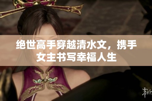 绝世高手穿越清水文，携手女主书写幸福人生
