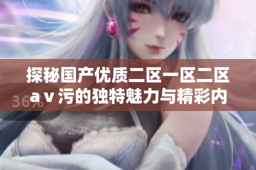 探秘国产优质二区一区二区aⅴ污的独特魅力与精彩内容