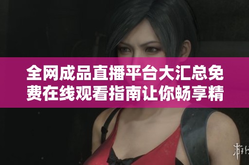 全网成品直播平台大汇总免费在线观看指南让你畅享精彩内容