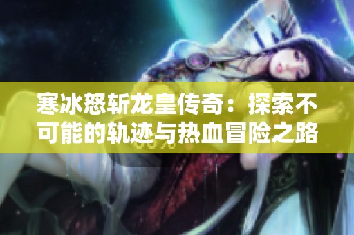 寒冰怒斩龙皇传奇：探索不可能的轨迹与热血冒险之路