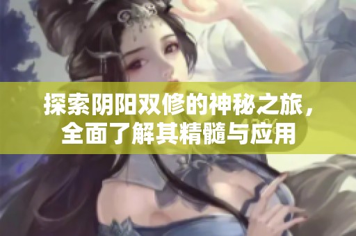 探索阴阳双修的神秘之旅，全面了解其精髓与应用