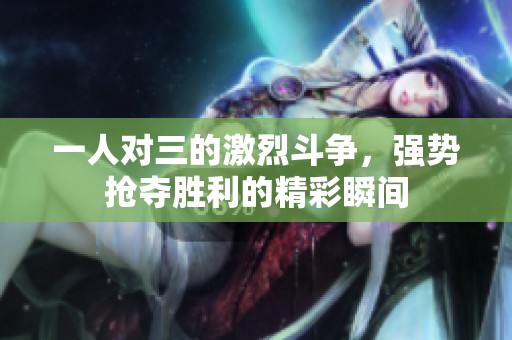 一人对三的激烈斗争，强势抢夺胜利的精彩瞬间