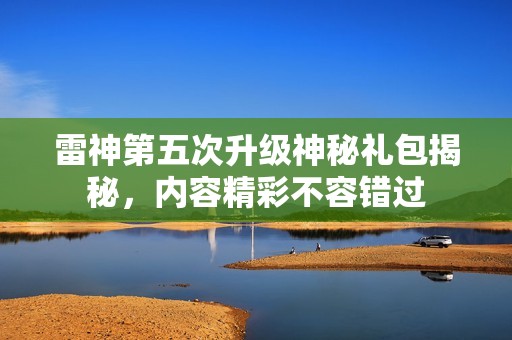 雷神第五次升级神秘礼包揭秘，内容精彩不容错过