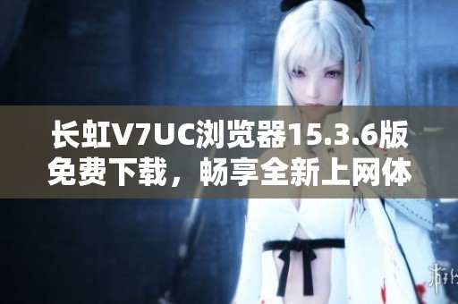 长虹V7UC浏览器15.3.6版免费下载，畅享全新上网体验