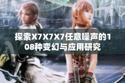 探索X7X7X7任意噪声的108种变幻与应用研究