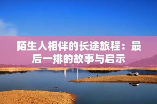 陌生人相伴的长途旅程：最后一排的故事与启示
