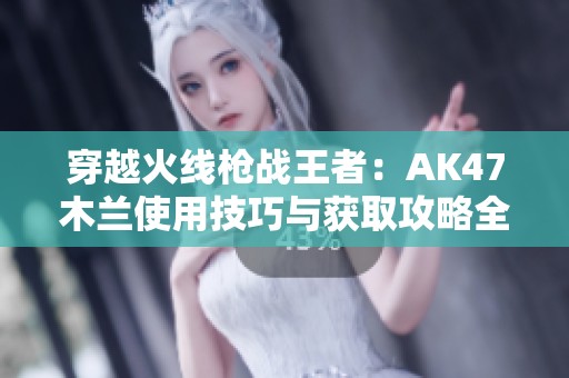 穿越火线枪战王者：AK47木兰使用技巧与获取攻略全方位解析