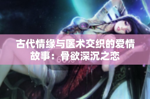 古代情缘与医术交织的爱情故事：骨欲深沉之恋