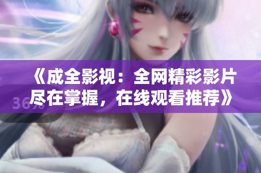 《成全影视：全网精彩影片尽在掌握，在线观看推荐》