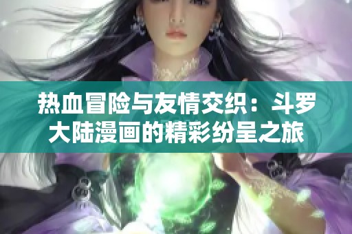 热血冒险与友情交织：斗罗大陆漫画的精彩纷呈之旅