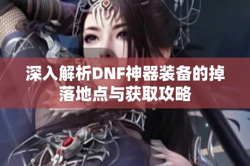 深入解析DNF神器装备的掉落地点与获取攻略
