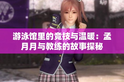 游泳馆里的竞技与温暖：孟月月与教练的故事探秘