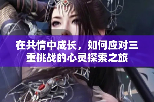 在共情中成长，如何应对三重挑战的心灵探索之旅