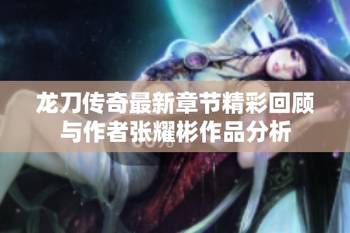 龙刀传奇最新章节精彩回顾与作者张耀彬作品分析