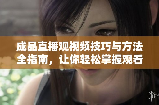 成品直播观视频技巧与方法全指南，让你轻松掌握观看艺术