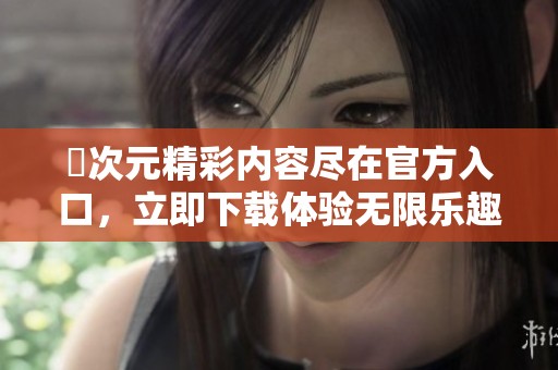 囧次元精彩内容尽在官方入口，立即下载体验无限乐趣