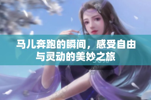 马儿奔跑的瞬间，感受自由与灵动的美妙之旅