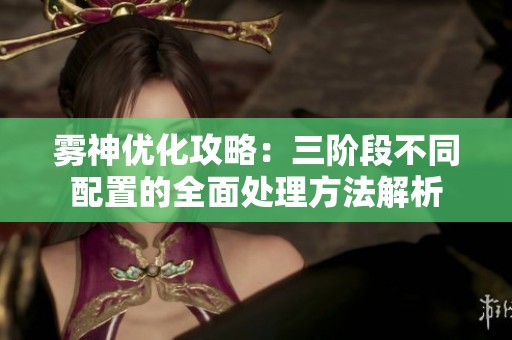雾神优化攻略：三阶段不同配置的全面处理方法解析