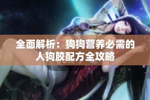 全面解析：狗狗营养必需的人狗胶配方全攻略
