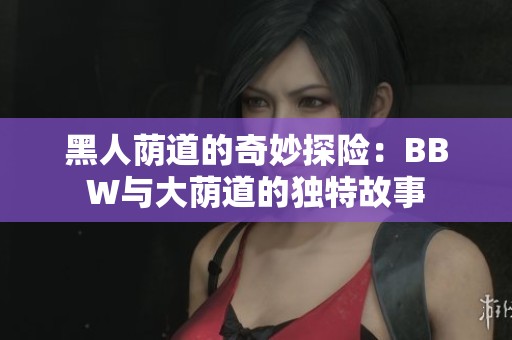 黑人荫道的奇妙探险：BBW与大荫道的独特故事
