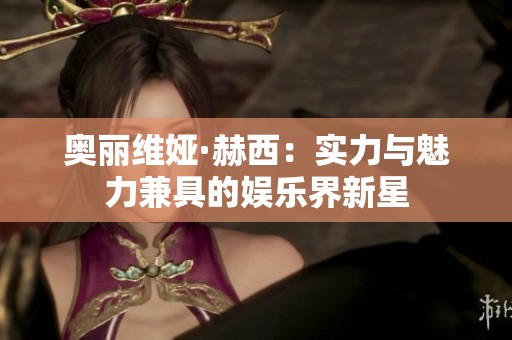 奥丽维娅·赫西：实力与魅力兼具的娱乐界新星