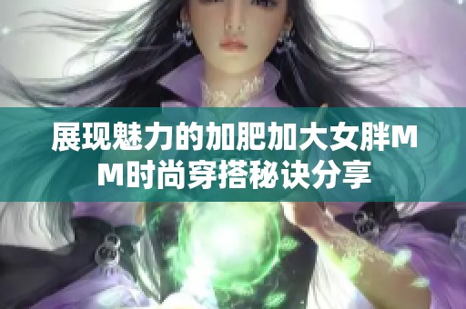 展现魅力的加肥加大女胖MM时尚穿搭秘诀分享