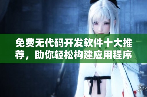 免费无代码开发软件十大推荐，助你轻松构建应用程序