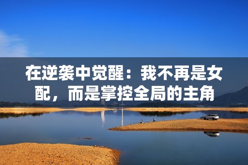 在逆袭中觉醒：我不再是女配，而是掌控全局的主角