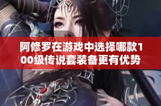 阿修罗在游戏中选择哪款100级传说套装备更有优势