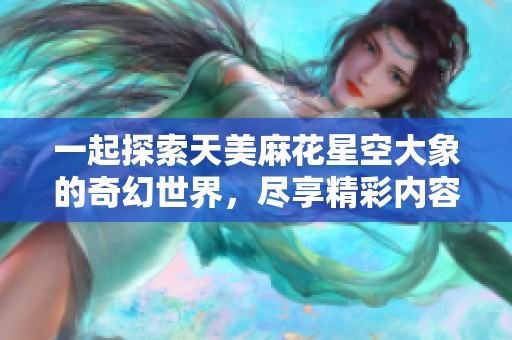 一起探索天美麻花星空大象的奇幻世界，尽享精彩内容！