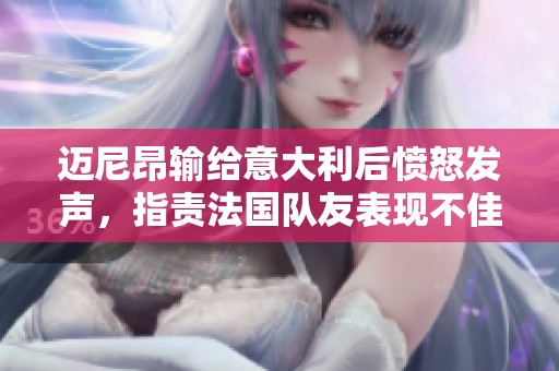 迈尼昂输给意大利后愤怒发声，指责法国队友表现不佳