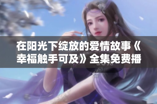 在阳光下绽放的爱情故事《幸福触手可及》全集免费播放