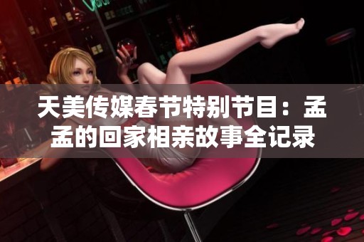 天美传媒春节特别节目：孟孟的回家相亲故事全记录