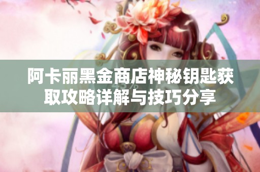 阿卡丽黑金商店神秘钥匙获取攻略详解与技巧分享